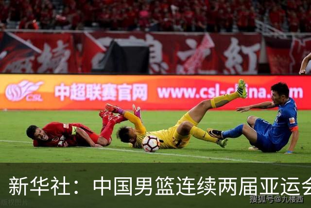新华社：中国男篮连续两届亚运会止步半决赛，不是用“偶然”可以解释的