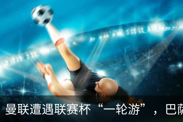 曼联遭遇联赛杯“一轮游”，巴萨继续领跑西甲