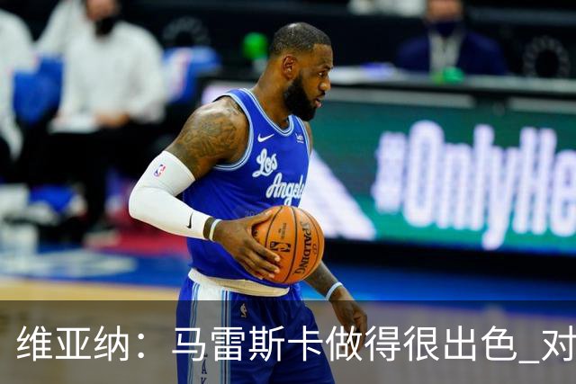 维亚纳：马雷斯卡做得很出色 对这套阵容未来几年竞争力充满信心